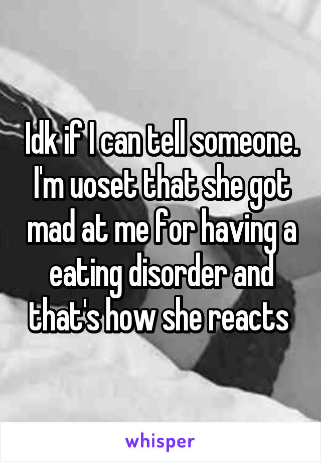 Idk if I can tell someone. I'm uoset that she got mad at me for having a eating disorder and that's how she reacts 