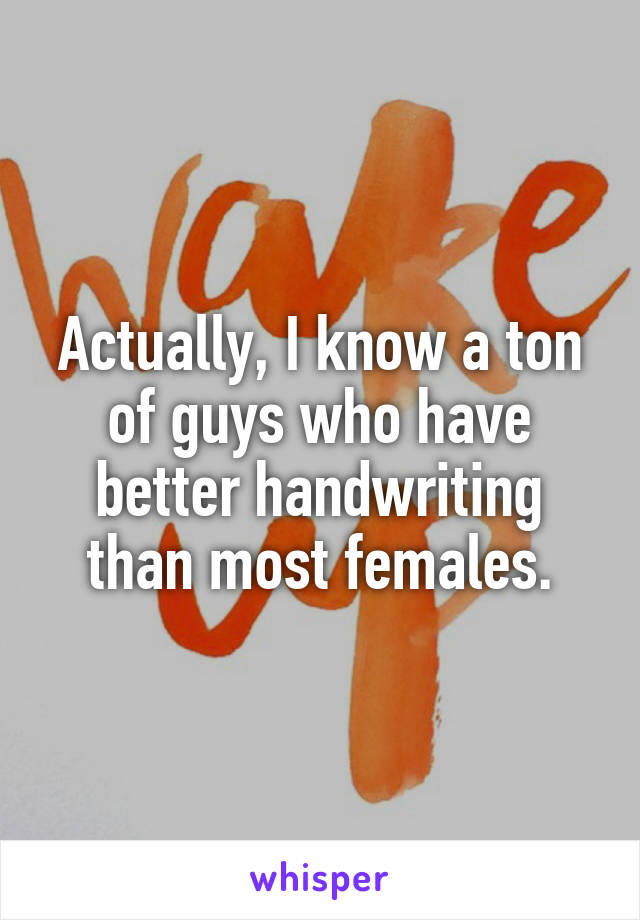 Actually, I know a ton of guys who have better handwriting than most females.