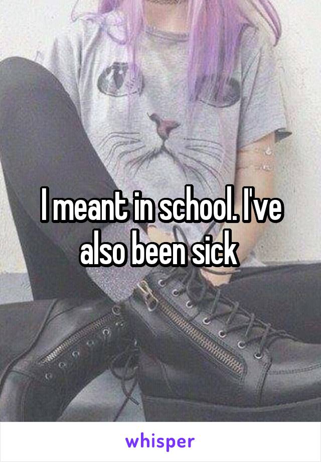 I meant in school. I've also been sick 