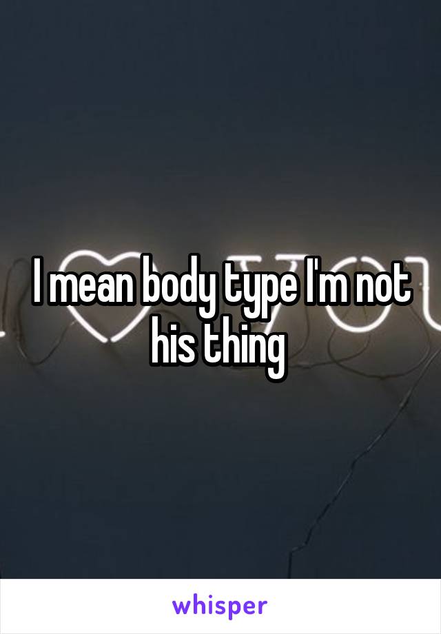 I mean body type I'm not his thing 