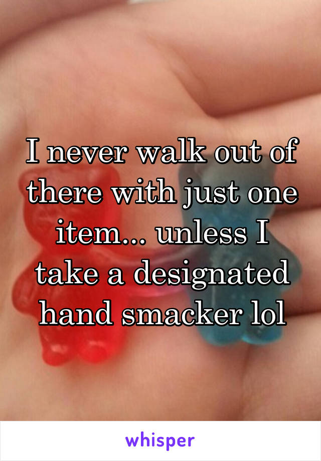 I never walk out of there with just one item... unless I take a designated hand smacker lol