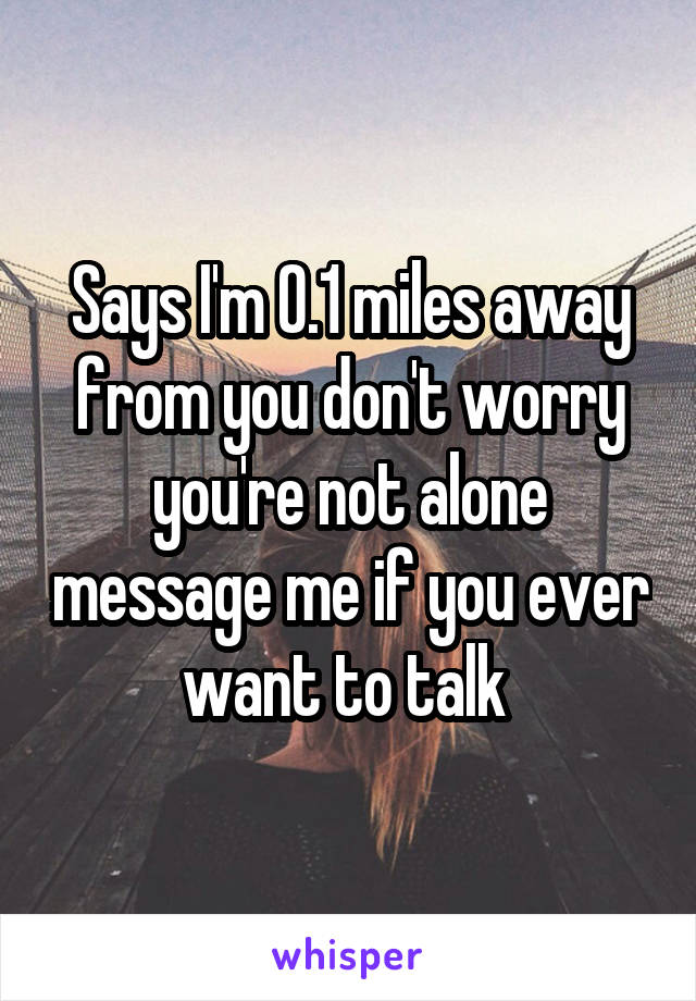 Says I'm 0.1 miles away from you don't worry you're not alone message me if you ever want to talk 