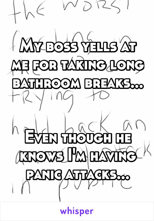 My boss yells at me for taking long bathroom breaks... 

Even though he knows I'm having panic attacks...