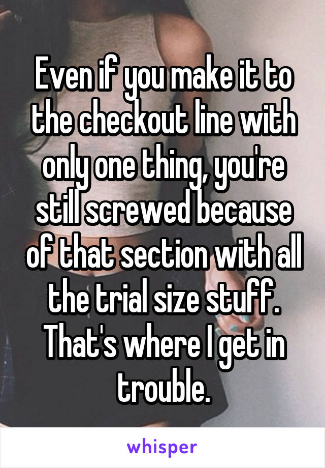 Even if you make it to the checkout line with only one thing, you're still screwed because of that section with all the trial size stuff. That's where I get in trouble.