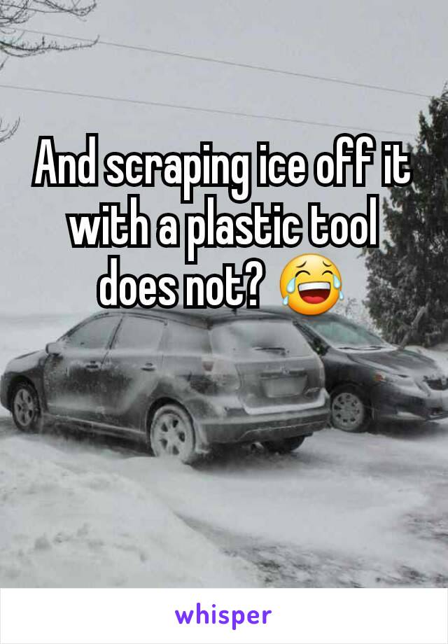 And scraping ice off it with a plastic tool does not? 😂