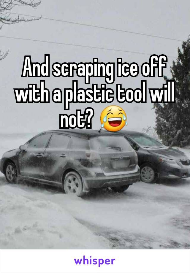 And scraping ice off with a plastic tool will not? 😂