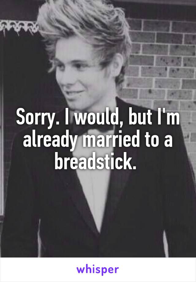 Sorry. I would, but I'm already married to a breadstick. 