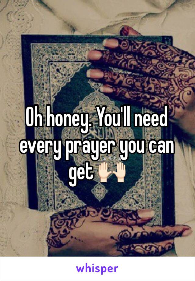 Oh honey. You'll need every prayer you can get 🙌🏻