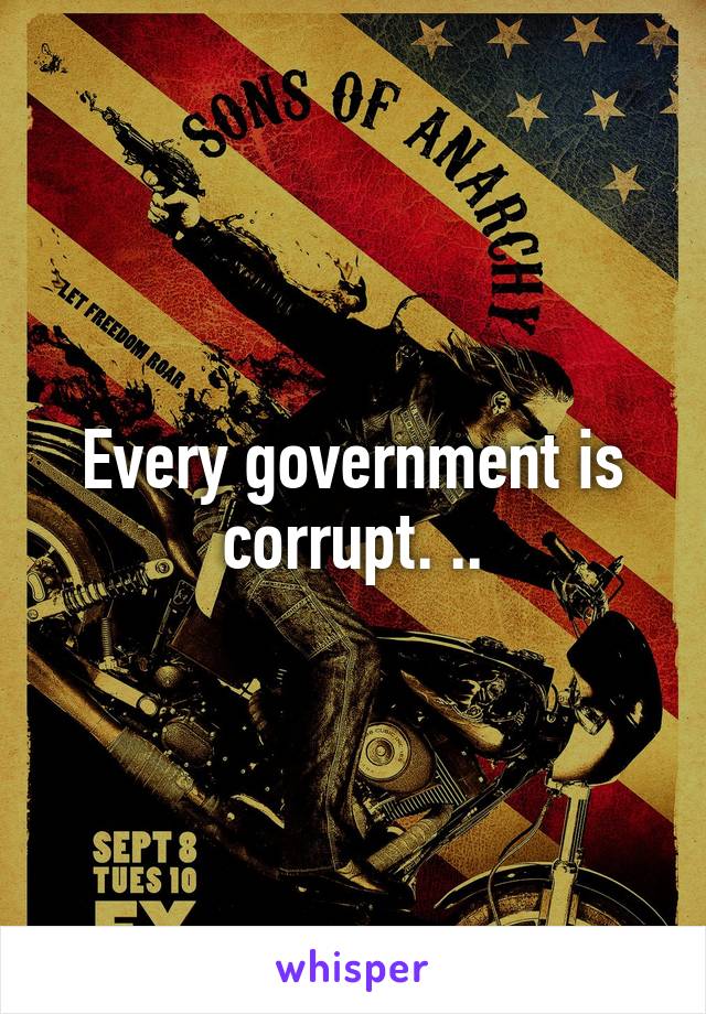 Every government is corrupt. ..