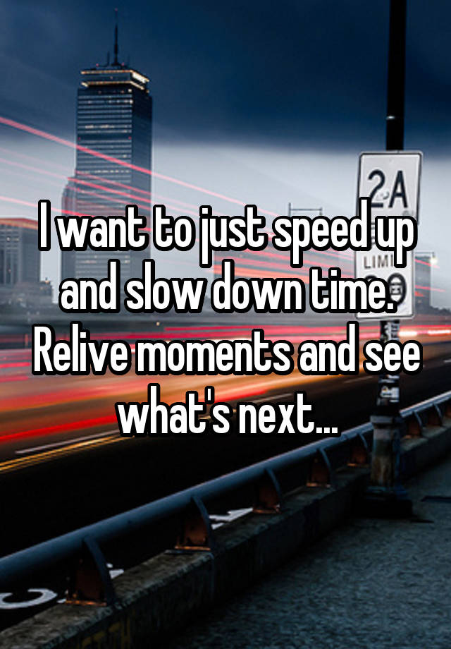 i-want-to-just-speed-up-and-slow-down-time-relive-moments-and-see-what