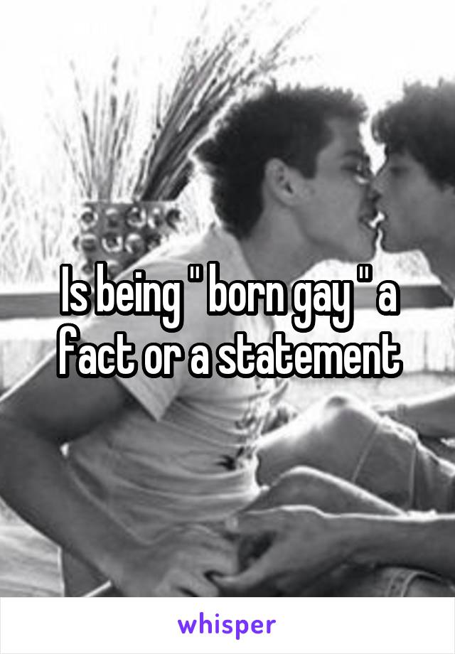 Is being " born gay " a fact or a statement