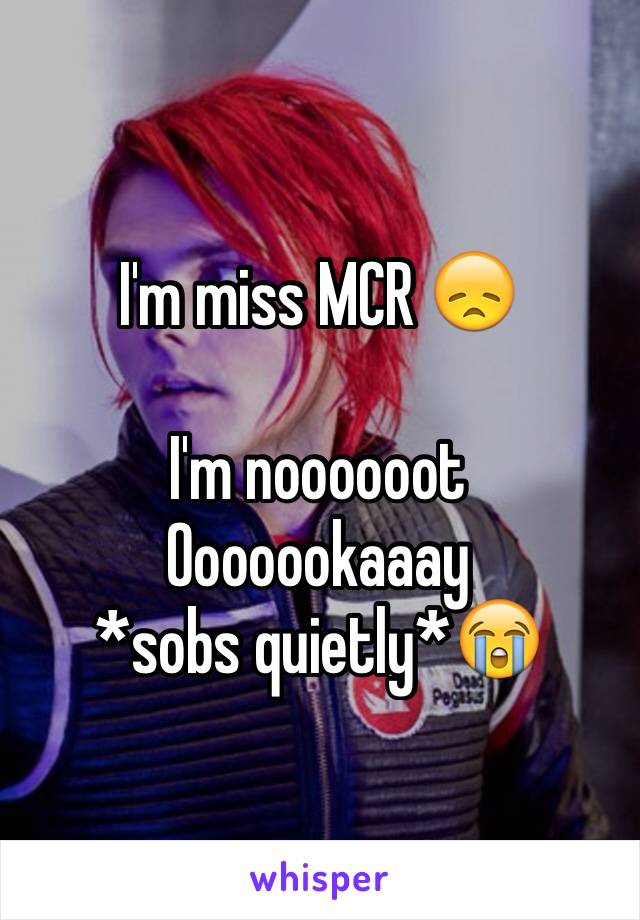 I'm miss MCR 😞

I'm noooooot
Ooooookaaay
*sobs quietly*😭