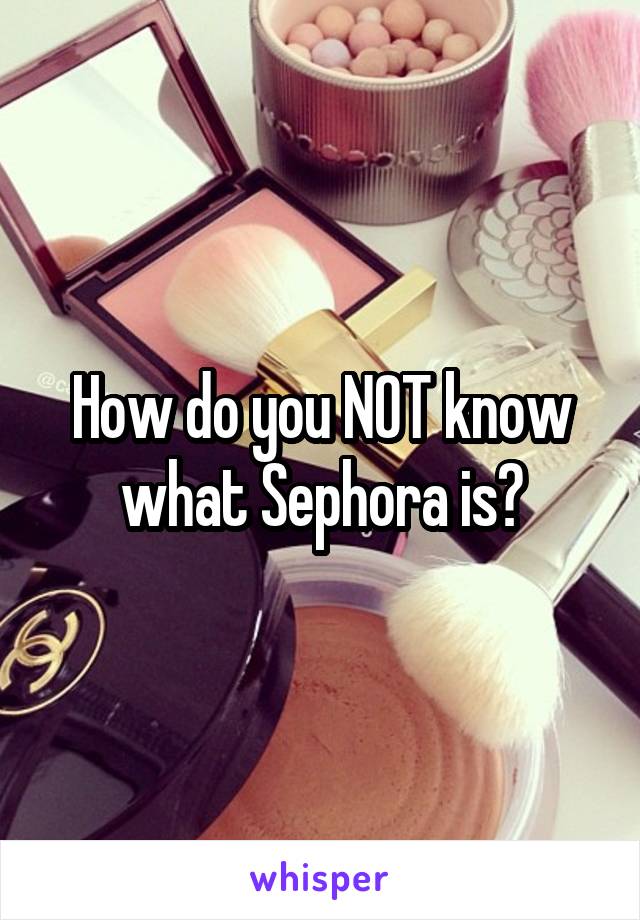 How do you NOT know what Sephora is?