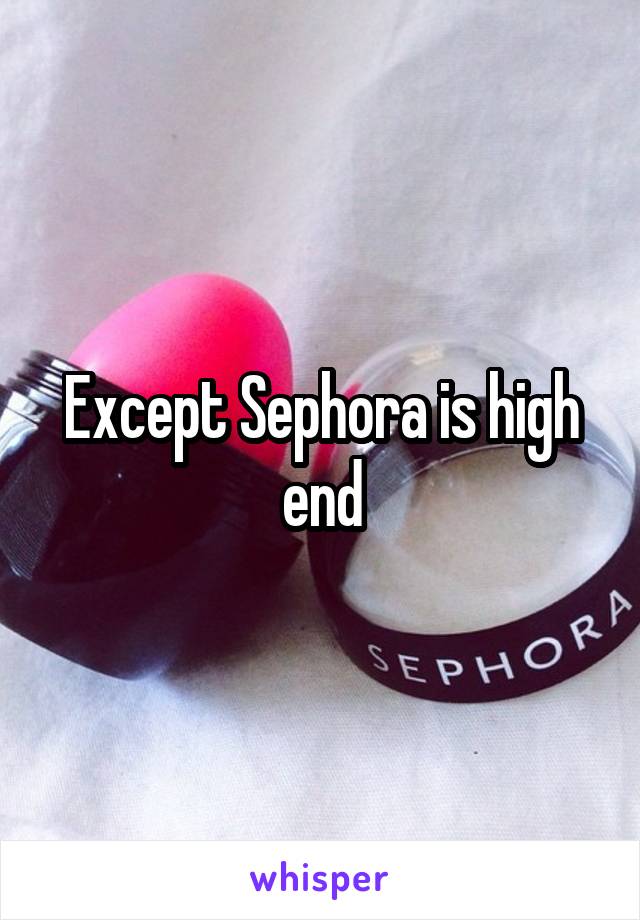 Except Sephora is high end