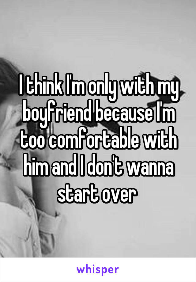 I think I'm only with my boyfriend because I'm too comfortable with him and I don't wanna start over 