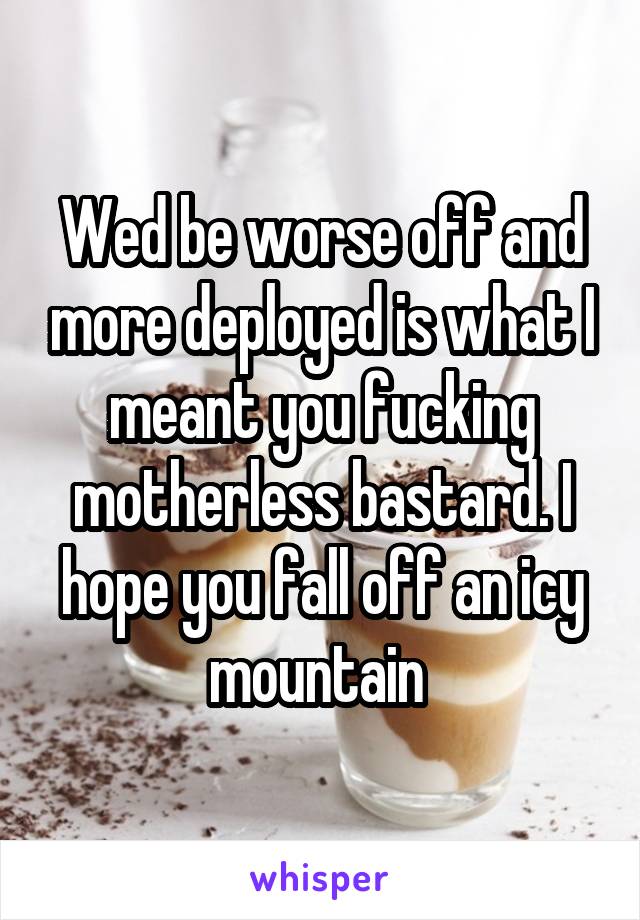 Wed be worse off and more deployed is what I meant you fucking motherless bastard. I hope you fall off an icy mountain 