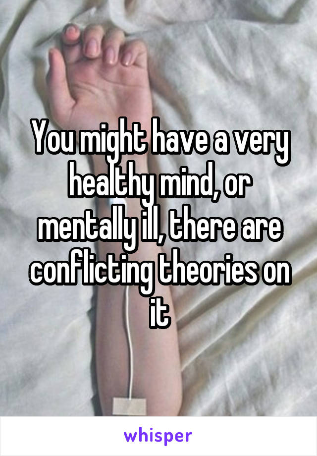 You might have a very healthy mind, or mentally ill, there are conflicting theories on it