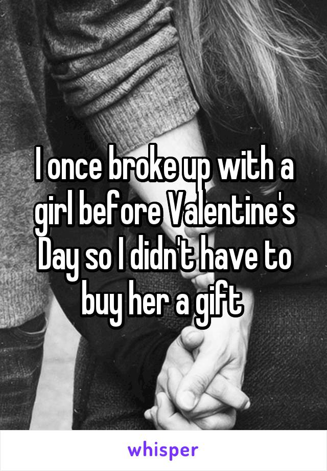 I once broke up with a girl before Valentine's Day so I didn't have to buy her a gift 