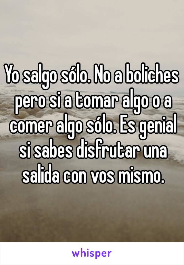 Yo salgo sólo. No a boliches pero si a tomar algo o a comer algo sólo. Es genial si sabes disfrutar una salida con vos mismo.