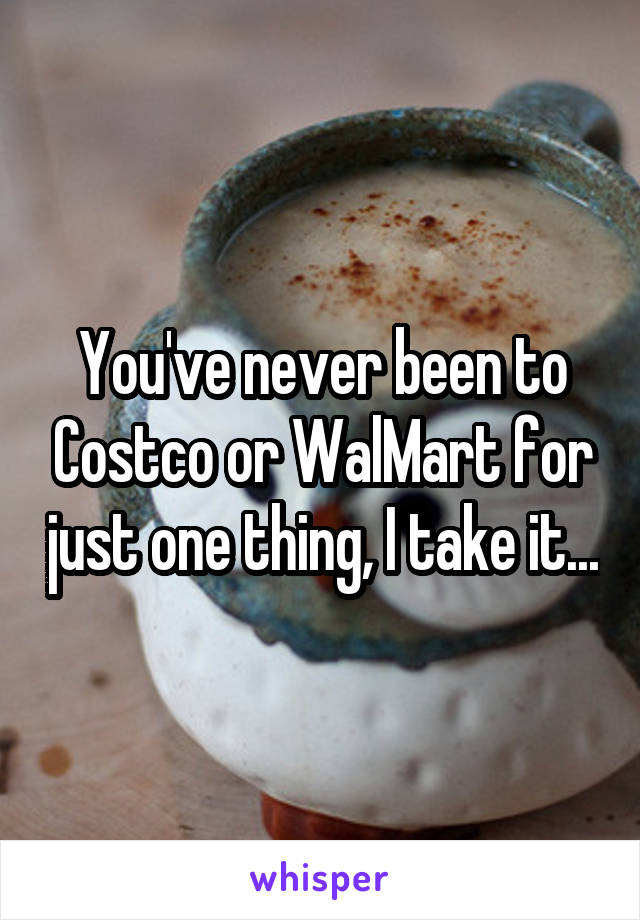 You've never been to Costco or WalMart for just one thing, I take it...