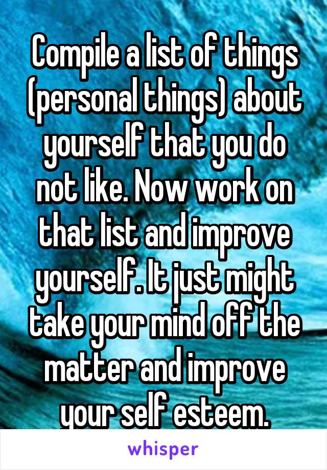 Compile a list of things (personal things) about yourself that you do not like. Now work on that list and improve yourself. It just might take your mind off the matter and improve your self esteem.