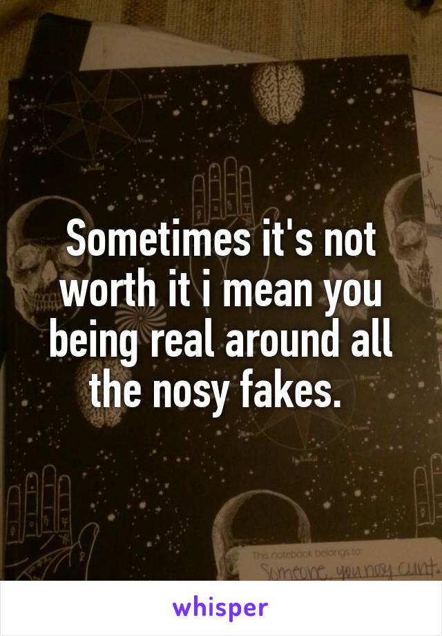 Sometimes it's not worth it i mean you being real around all the nosy fakes. 