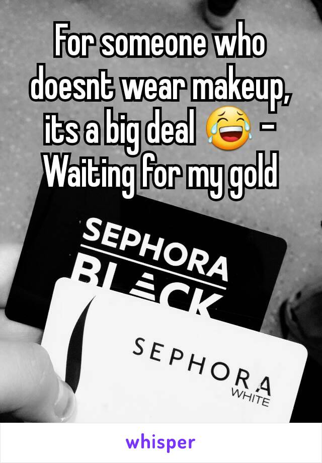 For someone who doesnt wear makeup, its a big deal 😂 -Waiting for my gold