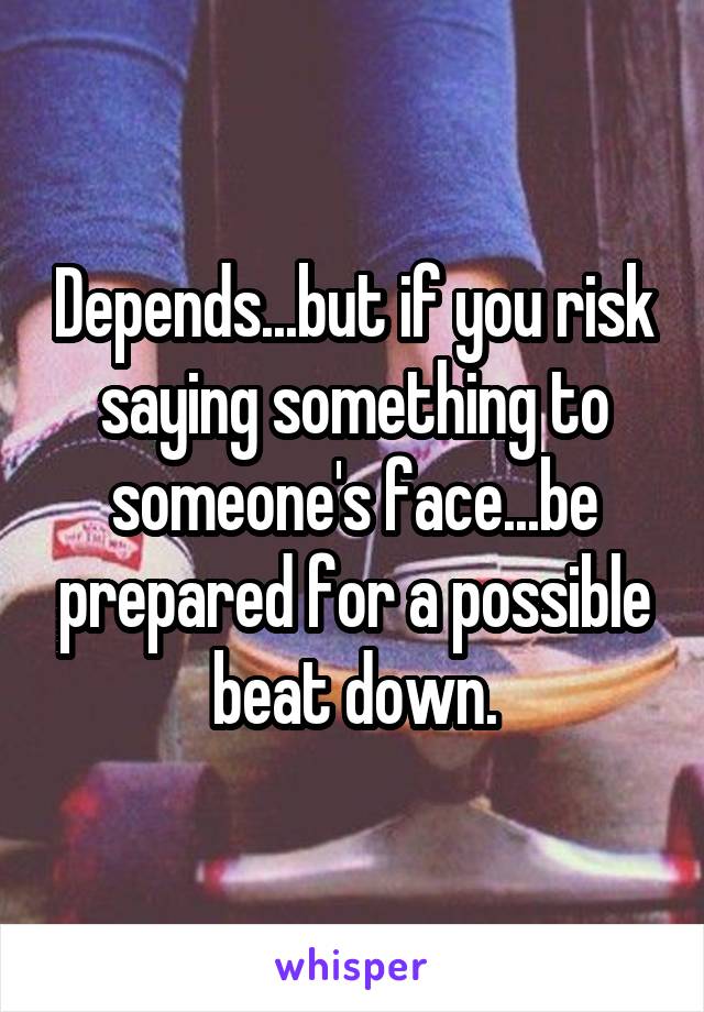 Depends...but if you risk saying something to someone's face...be prepared for a possible beat down.