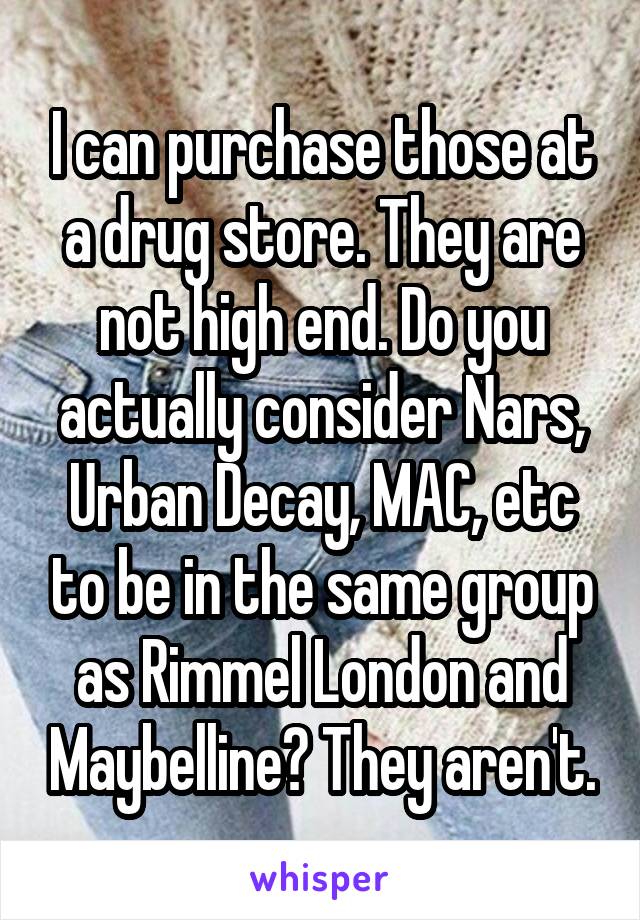 I can purchase those at a drug store. They are not high end. Do you actually consider Nars, Urban Decay, MAC, etc to be in the same group as Rimmel London and Maybelline? They aren't.