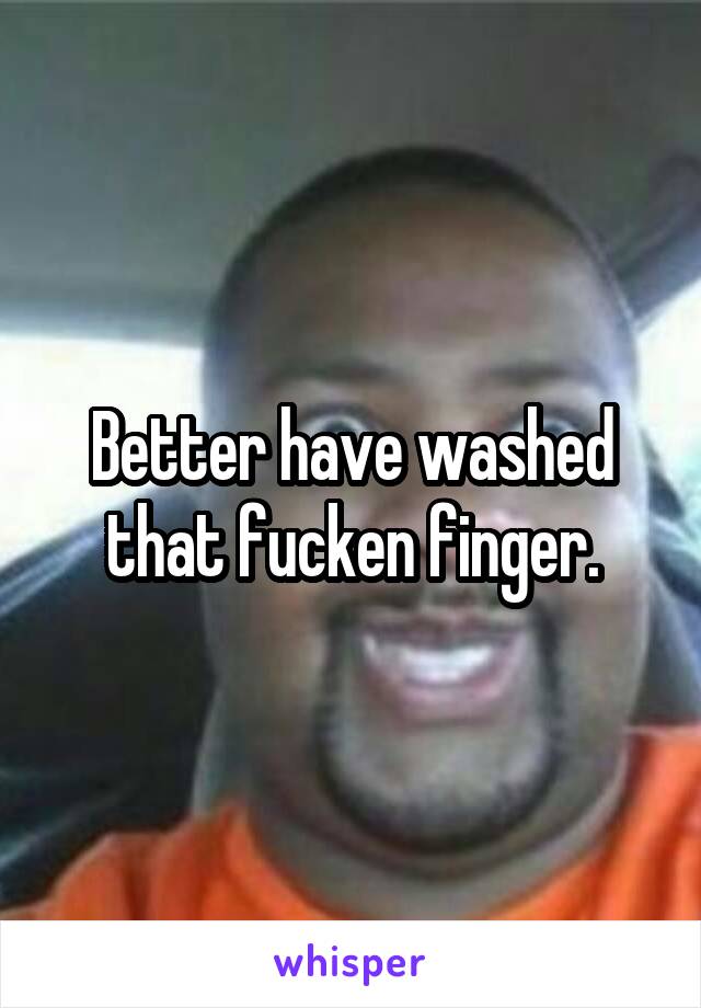 Better have washed that fucken finger.