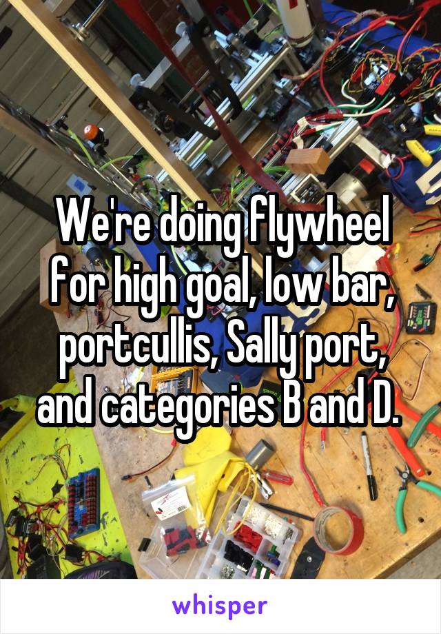 We're doing flywheel for high goal, low bar, portcullis, Sally port, and categories B and D. 