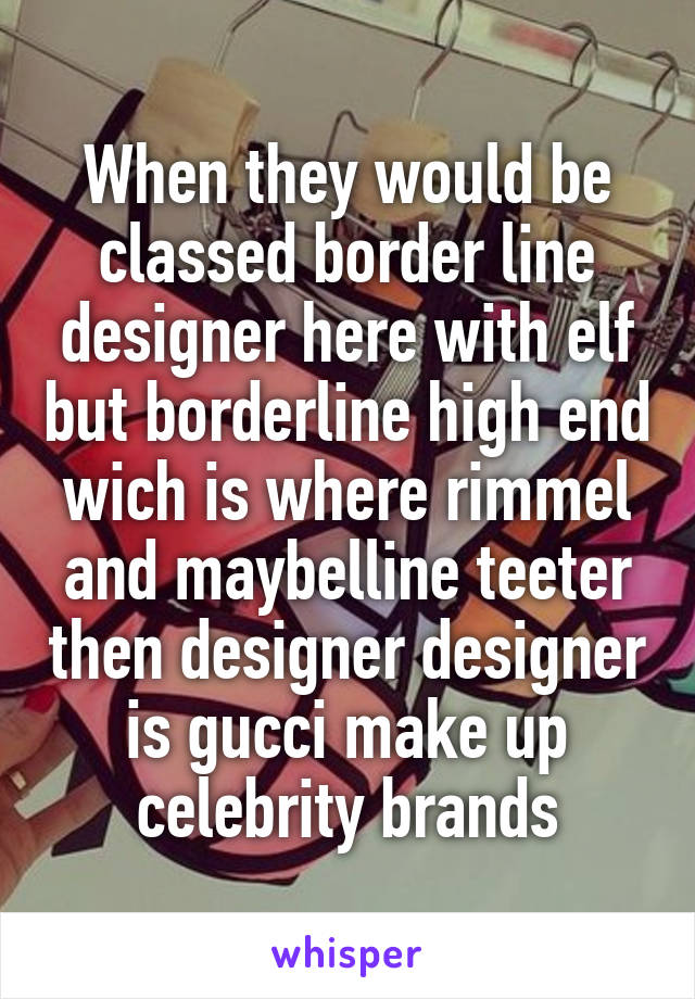 When they would be classed border line designer here with elf but borderline high end wich is where rimmel and maybelline teeter then designer designer is gucci make up celebrity brands