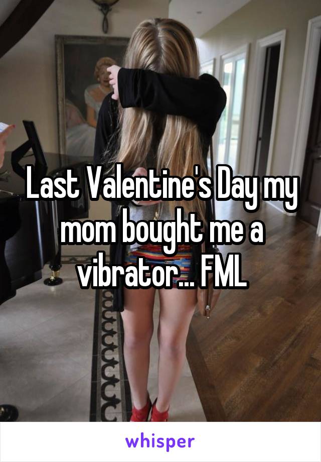 Last Valentine's Day my mom bought me a vibrator... FML