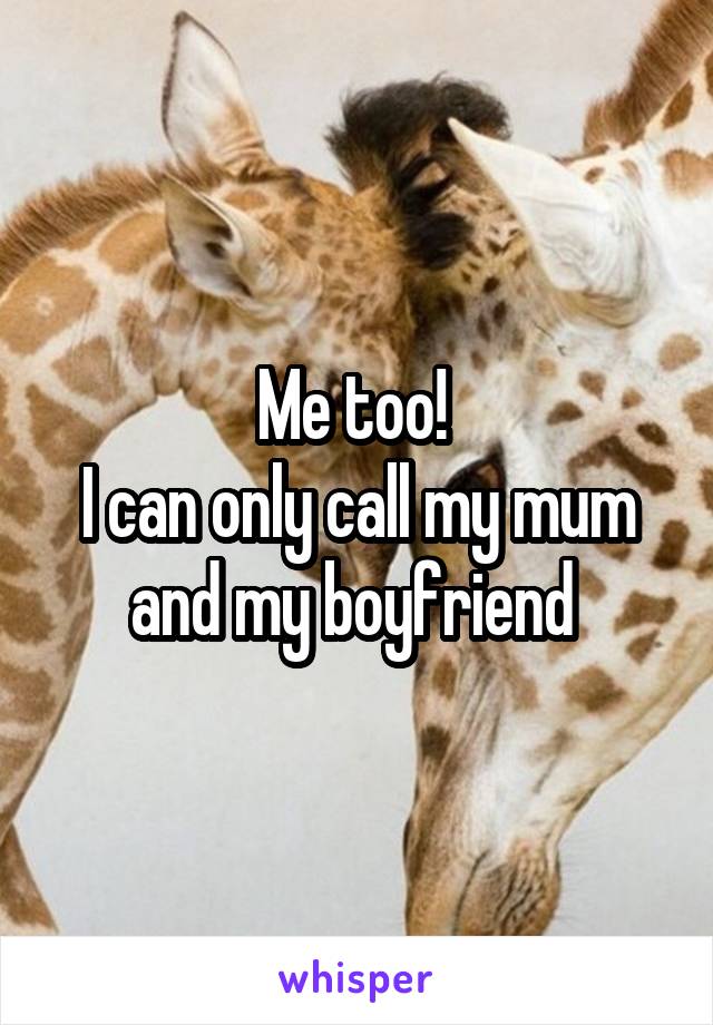 Me too! 
I can only call my mum and my boyfriend 