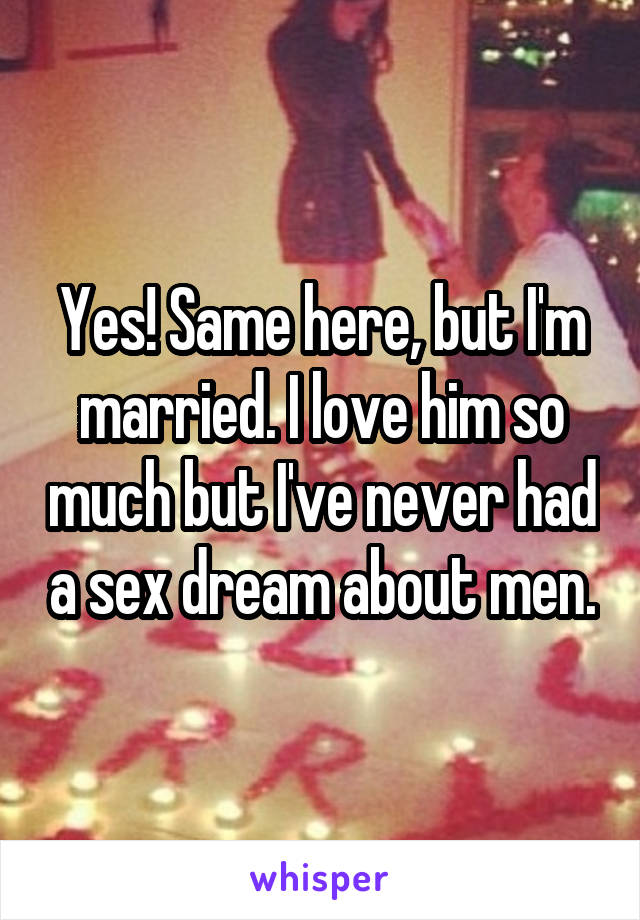 Yes! Same here, but I'm married. I love him so much but I've never had a sex dream about men.