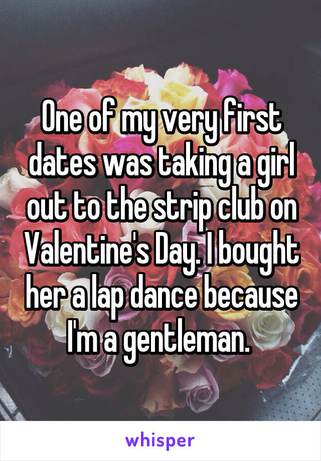 One of my very first dates was taking a girl out to the strip club on Valentine's Day. I bought her a lap dance because I'm a gentleman. 