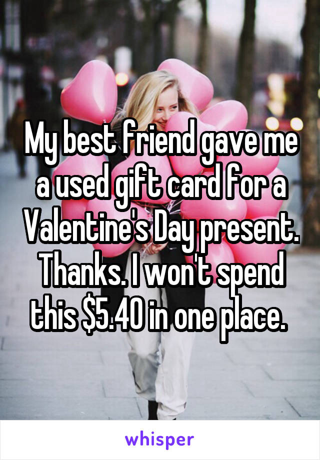 My best friend gave me a used gift card for a Valentine's Day present. Thanks. I won't spend this $5.40 in one place. 