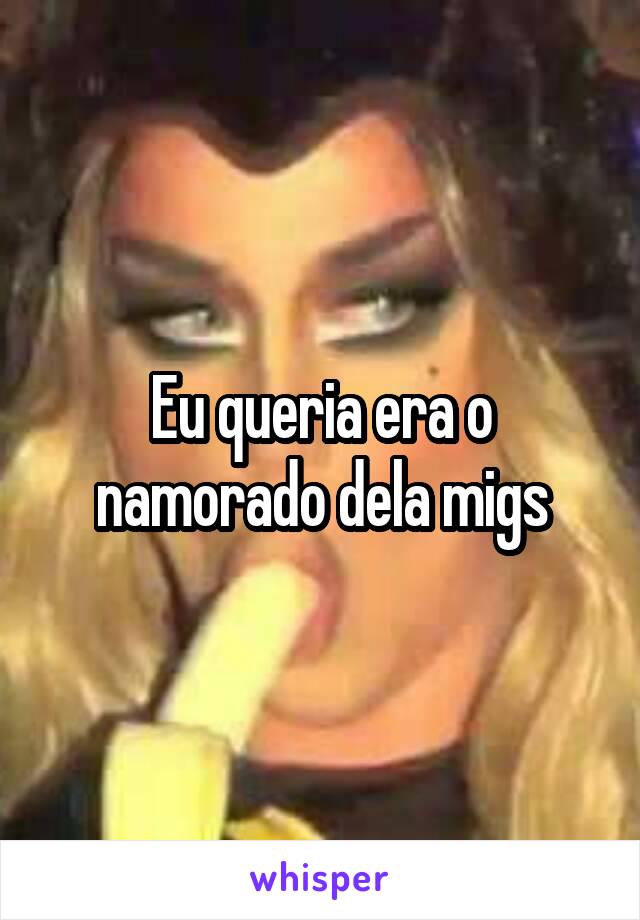 Eu queria era o namorado dela migs