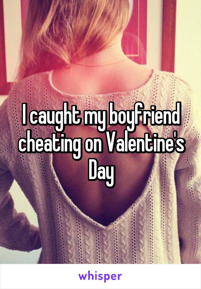 I caught my boyfriend cheating on Valentine's Day