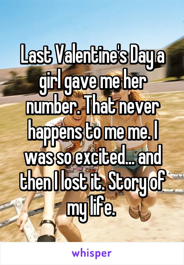 Last Valentine's Day a girl gave me her number. That never happens to me me. I was so excited... and then I lost it. Story of my life. 