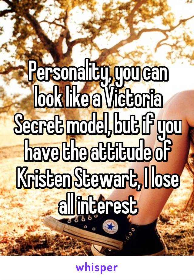 Personality, you can look like a Victoria Secret model, but if you have the attitude of Kristen Stewart, I lose all interest