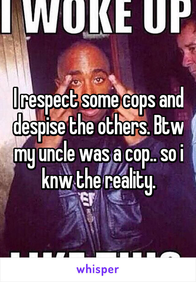 I respect some cops and despise the others. Btw my uncle was a cop.. so i knw the reality.