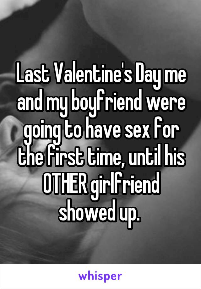 Last Valentine's Day me and my boyfriend were going to have sex for the first time, until his OTHER girlfriend showed up. 