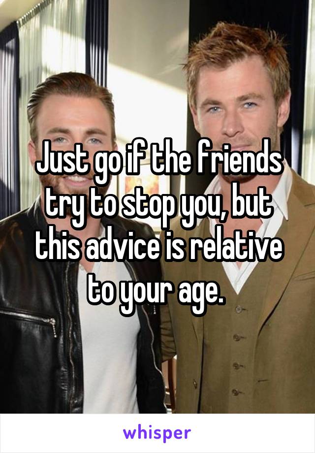 Just go if the friends try to stop you, but this advice is relative to your age. 