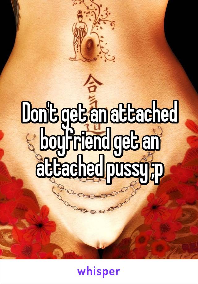 Don't get an attached boyfriend get an attached pussy ;p