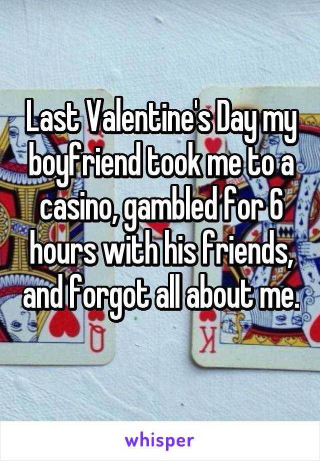Last Valentine's Day my boyfriend took me to a casino, gambled for 6 hours with his friends, and forgot all about me. 