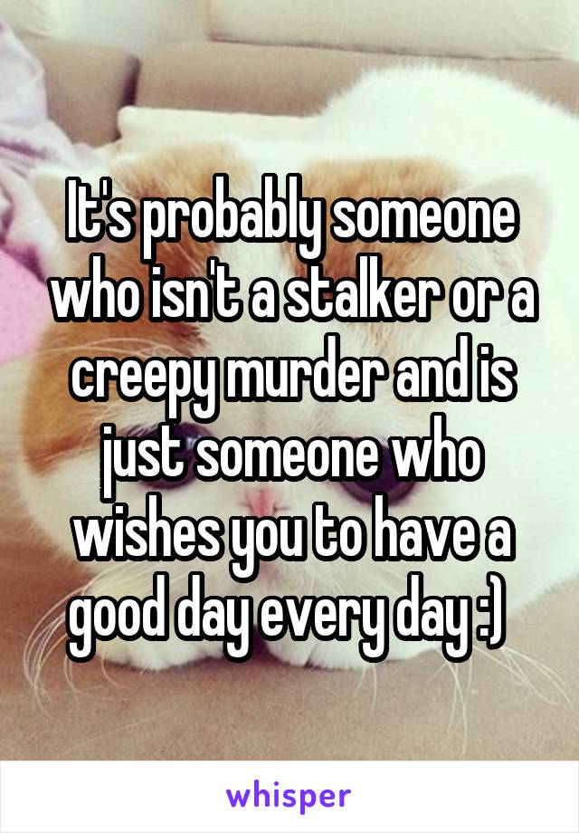 It's probably someone who isn't a stalker or a creepy murder and is just someone who wishes you to have a good day every day :) 