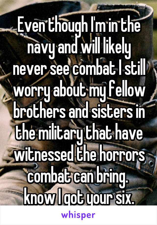 Even though I'm in the navy and will likely never see combat I still worry about my fellow brothers and sisters in the military that have witnessed the horrors combat can bring.  know I got your six.