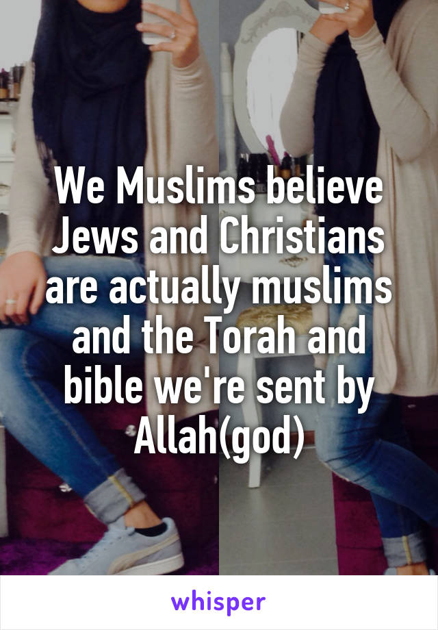 We Muslims believe Jews and Christians are actually muslims and the Torah and bible we're sent by Allah(god)