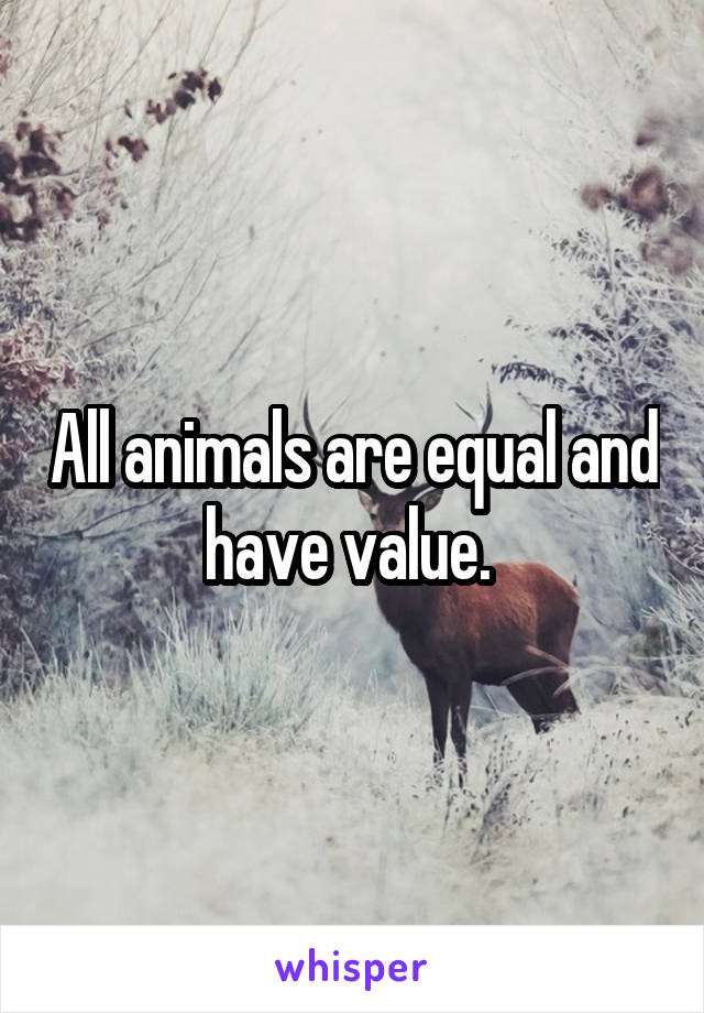 All animals are equal and have value. 